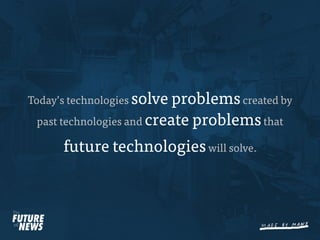 Today’s technologies solve problems created by
 past technologies and create problems that

      future technologies will solve.
 