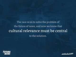 The race is on to solve the problem of
   the future of news, and now we know that
cultural relevance must be central
                to the solution.
 
