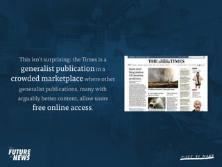 This isn’t surprising: the Times is a
   generalist publication in a
crowded marketplace where other
  generalist publications, many with
  arguably better content, allow users
       free online access.
 