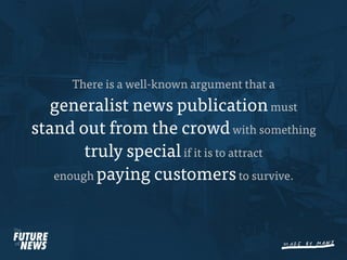 There is a well-known argument that a
   generalist news publication must
stand out from the crowd with something
        truly special if it is to attract
   enough paying customers to survive.
 
