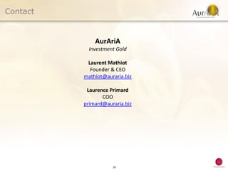 Contact


              AurAriA
            Investment Gold

           Laurent Mathiot
            Founder & CEO
          mathiot@auraria.biz

           Laurence Primard
                 COO
          primard@auraria.biz




                     30
 