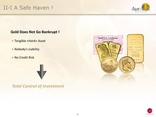 II-I A Safe Haven !



  Gold Does Not Go Bankrupt !

   ● Tangible «Hard» Asset

   ● Nobody’s Liability

   ● No Credit Risk




   Total Control of Investment




                                 4
 