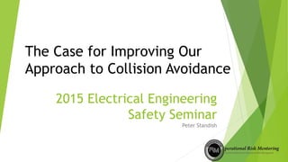 2015 Electrical Engineering
Safety Seminar
Peter Standish
The Case for Improving Our
Approach to Collision Avoidance
 