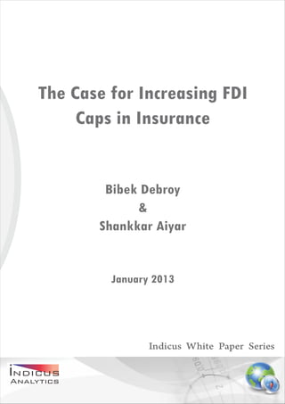 The Case for Increasing FDI
     Caps in Insurance


        Bibek Debroy
             &
       Shankkar Aiyar


         January 2013




                Indicus White Paper Series
 