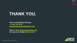 Switch Automation 2017 © All Rights Reserved
THANK YOU.
Call or email Michael Grizzle:
+1 (408) 497-0035
mgrizzle@switchautomation.com
Visit us www.switchautomation.com
Or find us on Twitter @SwitchHQ
Endorsed
by
 