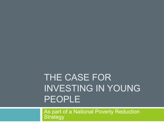 The case for investing in young people  As part of a National Poverty Reduction Strategy 