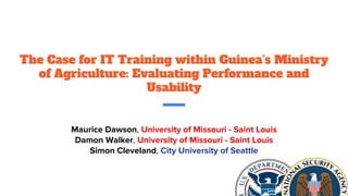 The Case for IT Training within Guinea’s Ministry
of Agriculture: Evaluating Performance and
Usability
Maurice Dawson, University of Missouri - Saint Louis
Damon Walker, University of Missouri - Saint Louis
Simon Cleveland, City University of Seattle
 