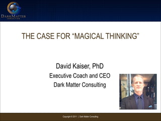 Copyright © 2011 | Dark Matter Consulting
THE CASE FOR “MAGICAL THINKING”
David Kaiser, PhD
Executive Coach and CEO
Dark Matter Consulting
 