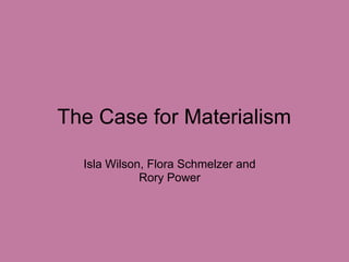 The Case for Materialism Isla Wilson, Flora Schmelzer and Rory Power 