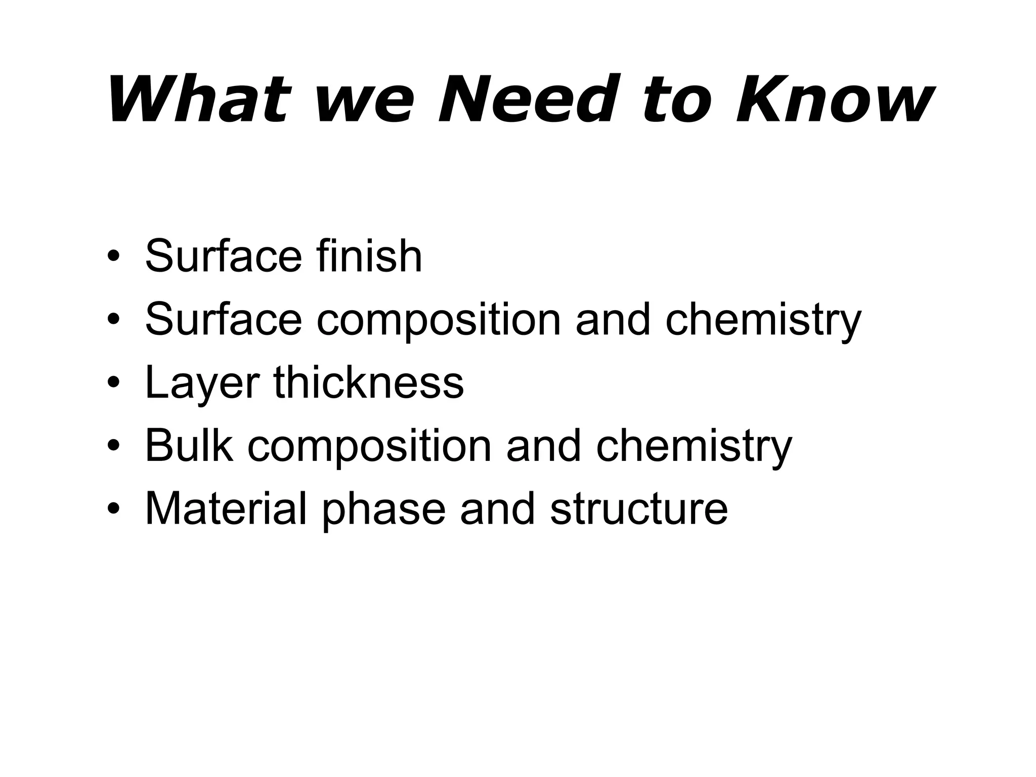 What we Need to Know Surface finish Surface composition and chemistry Layer thickness Bulk composition and chemistry Material phase and structure 