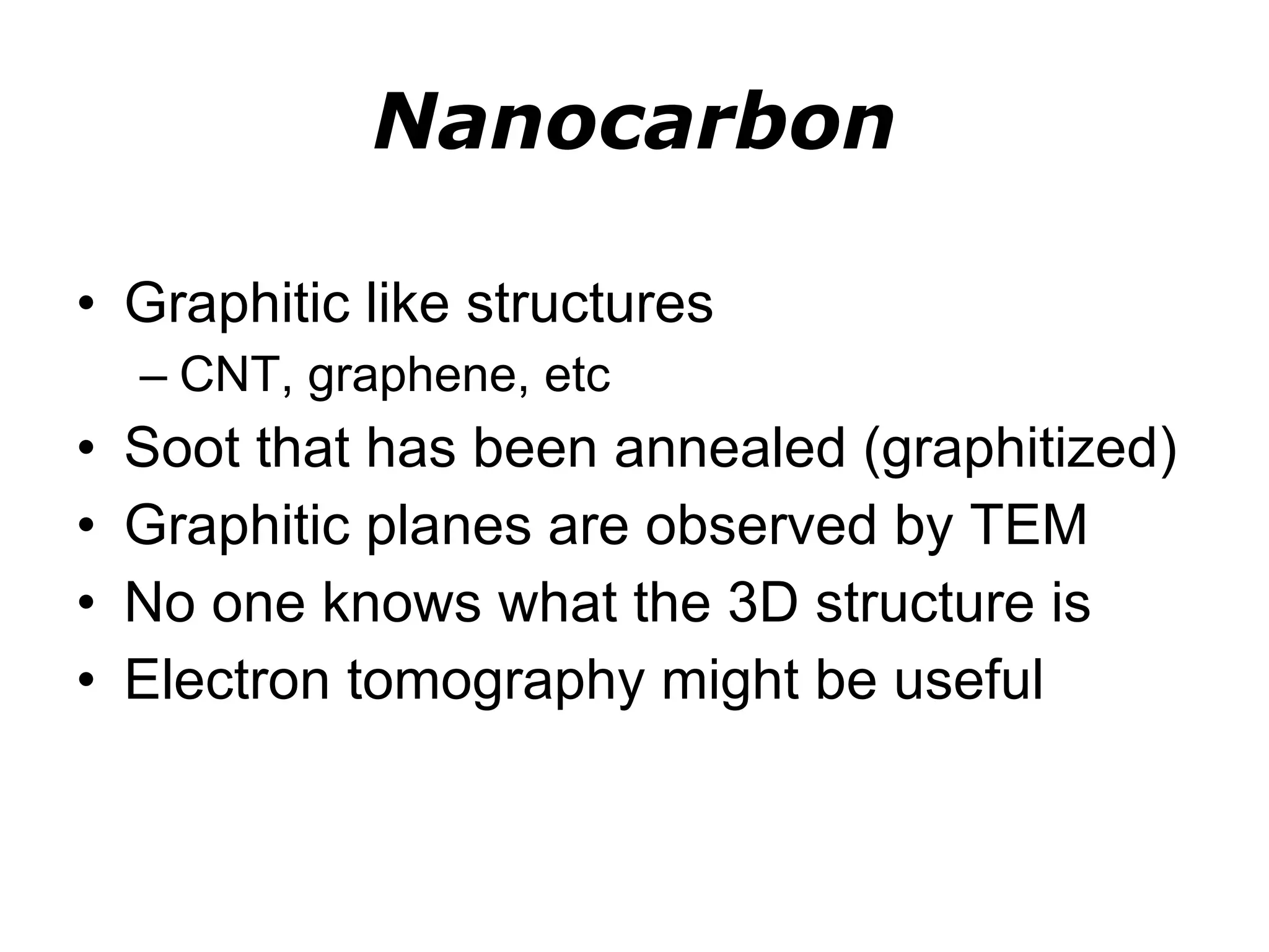 Nanocarbon Graphitic like structures  CNT, graphene, etc Soot that has been annealed (graphitized) Graphitic planes are observed by TEM No one knows what the 3D structure is Electron tomography might be useful 