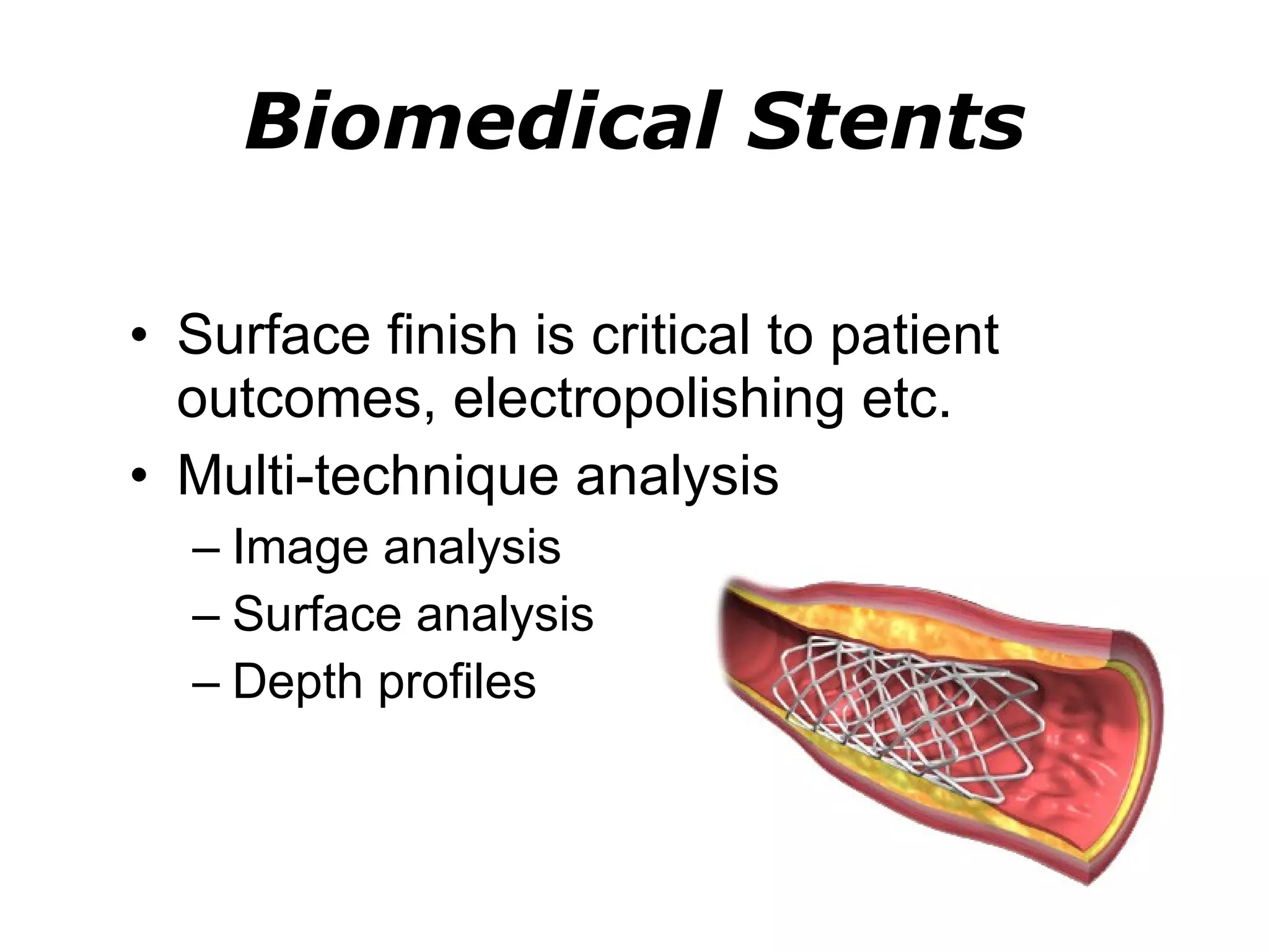 Biomedical Stents Surface finish is critical to patient outcomes, electropolishing etc. Multi-technique analysis Image analysis Surface analysis Depth profiles 