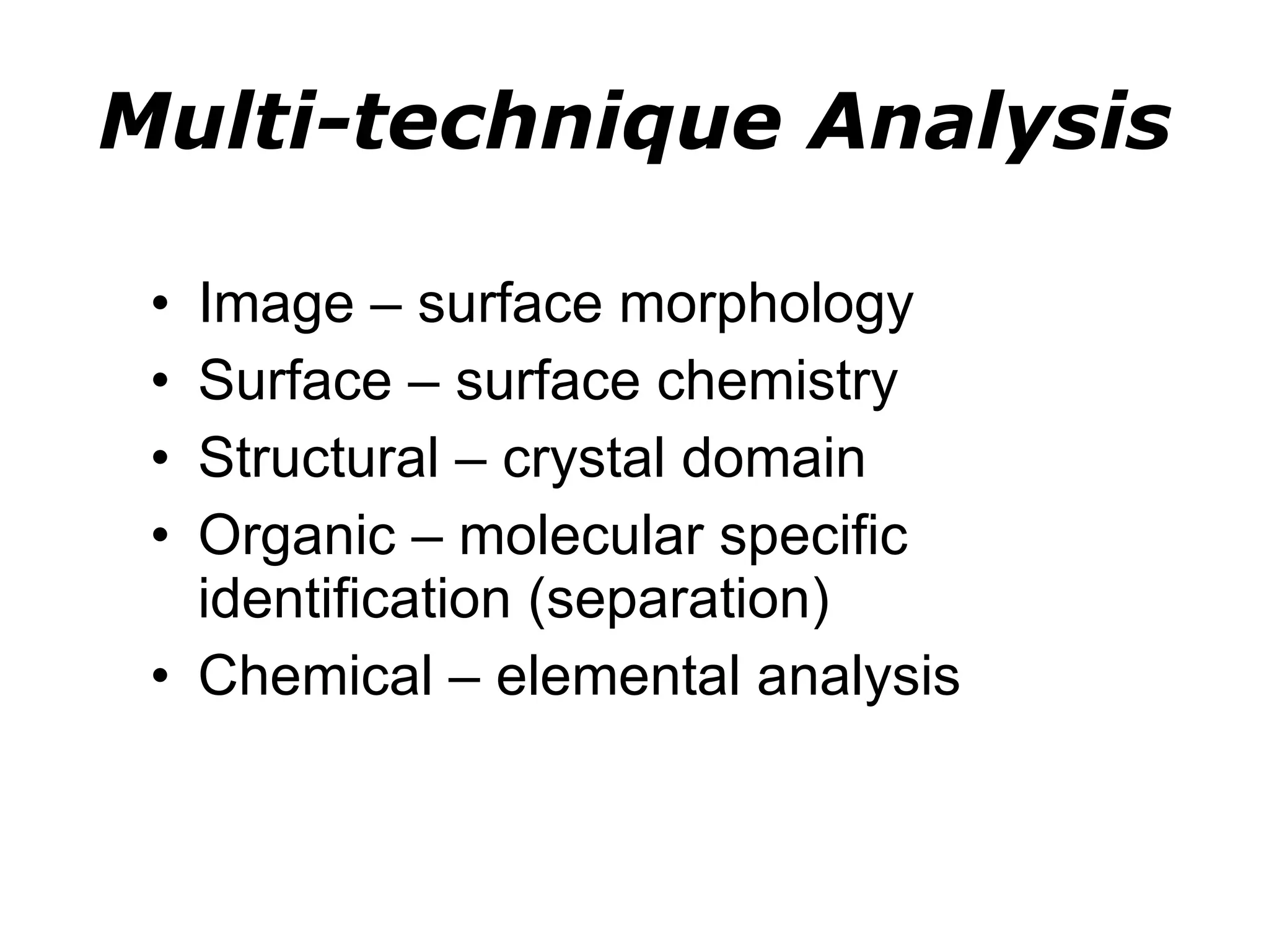 Multi-technique Analysis Image – surface morphology Surface – surface chemistry Structural – crystal domain Organic – molecular specific identification (separation) Chemical – elemental analysis 