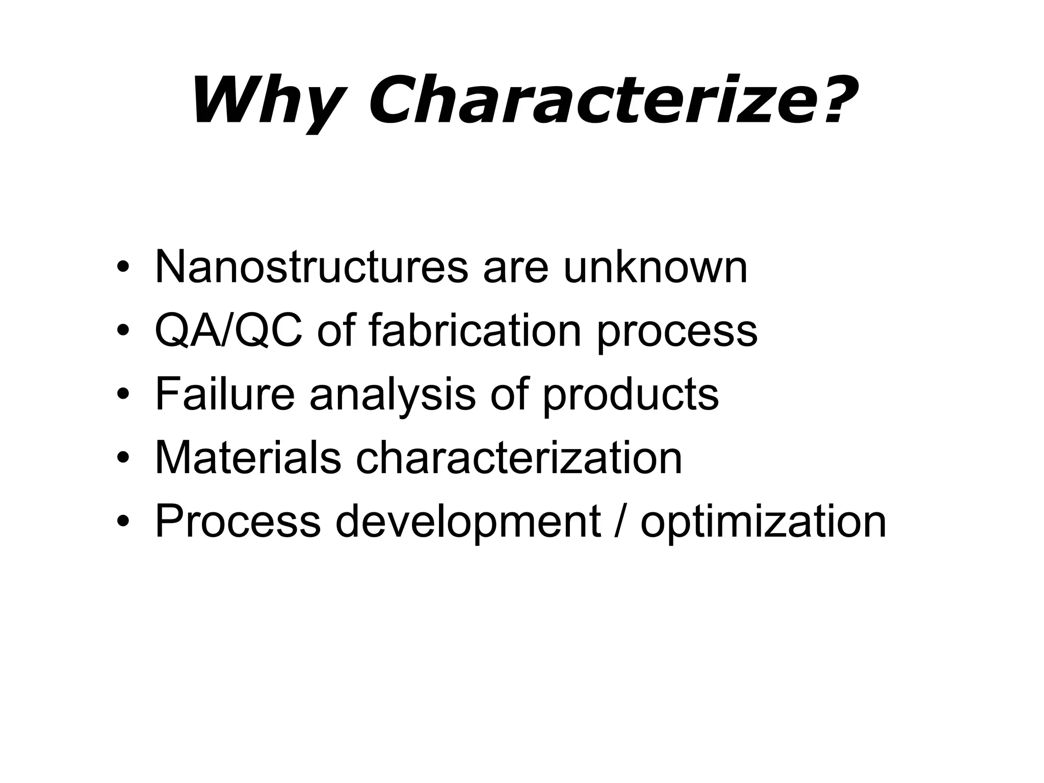 Why Characterize? Nanostructures are unknown QA/QC of fabrication process Failure analysis of products Materials characterization Process development / optimization 