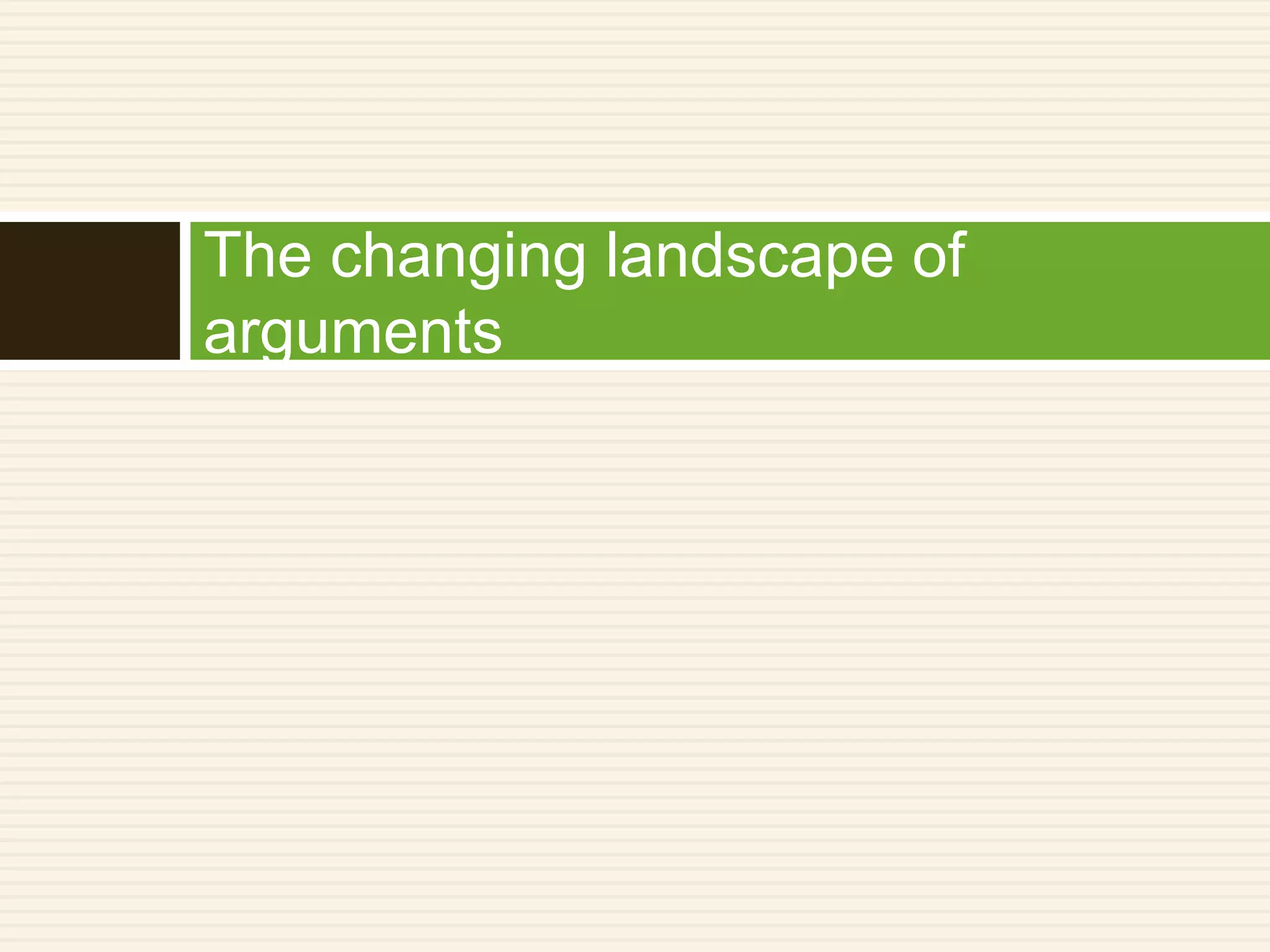 The changing landscape of
arguments
 