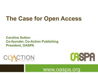The Case for Open Access


Caroline Sutton
Co-founder, Co-Action Publishing
President, OASPA




                      www.oaspa.org
 
