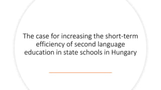 The case for increasing the short-term
efficiency of second language
education in state schools in Hungary
 