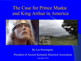 The Case for Prince Madoc  and King Arthur in America By Lee Pennington  President of Ancient Kentucke Historical Association Copyright© 2010 