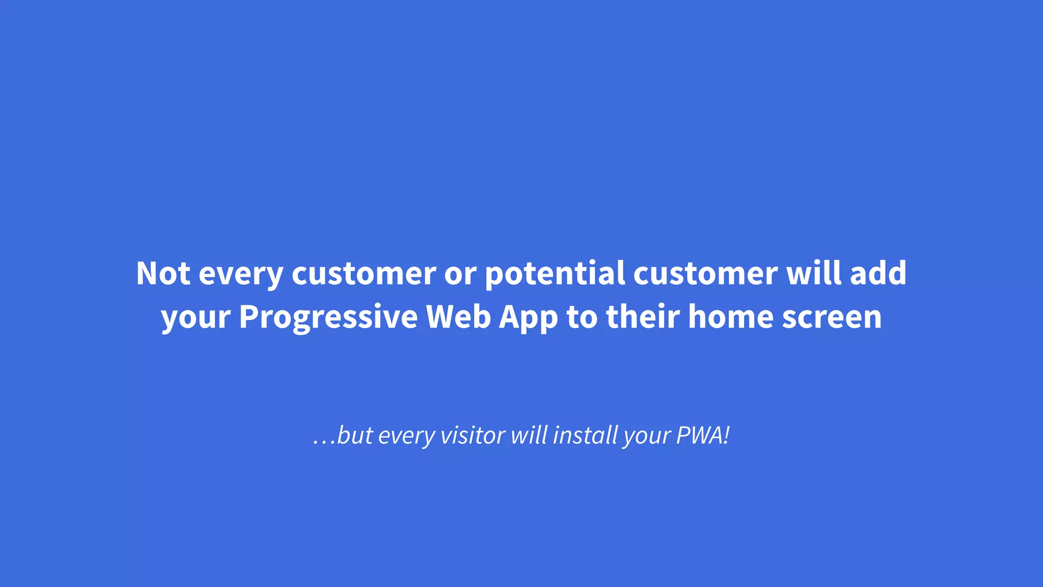 Not every customer or potential customer will add
your Progressive Web App to their home screen
…but every visitor will install your PWA!
 