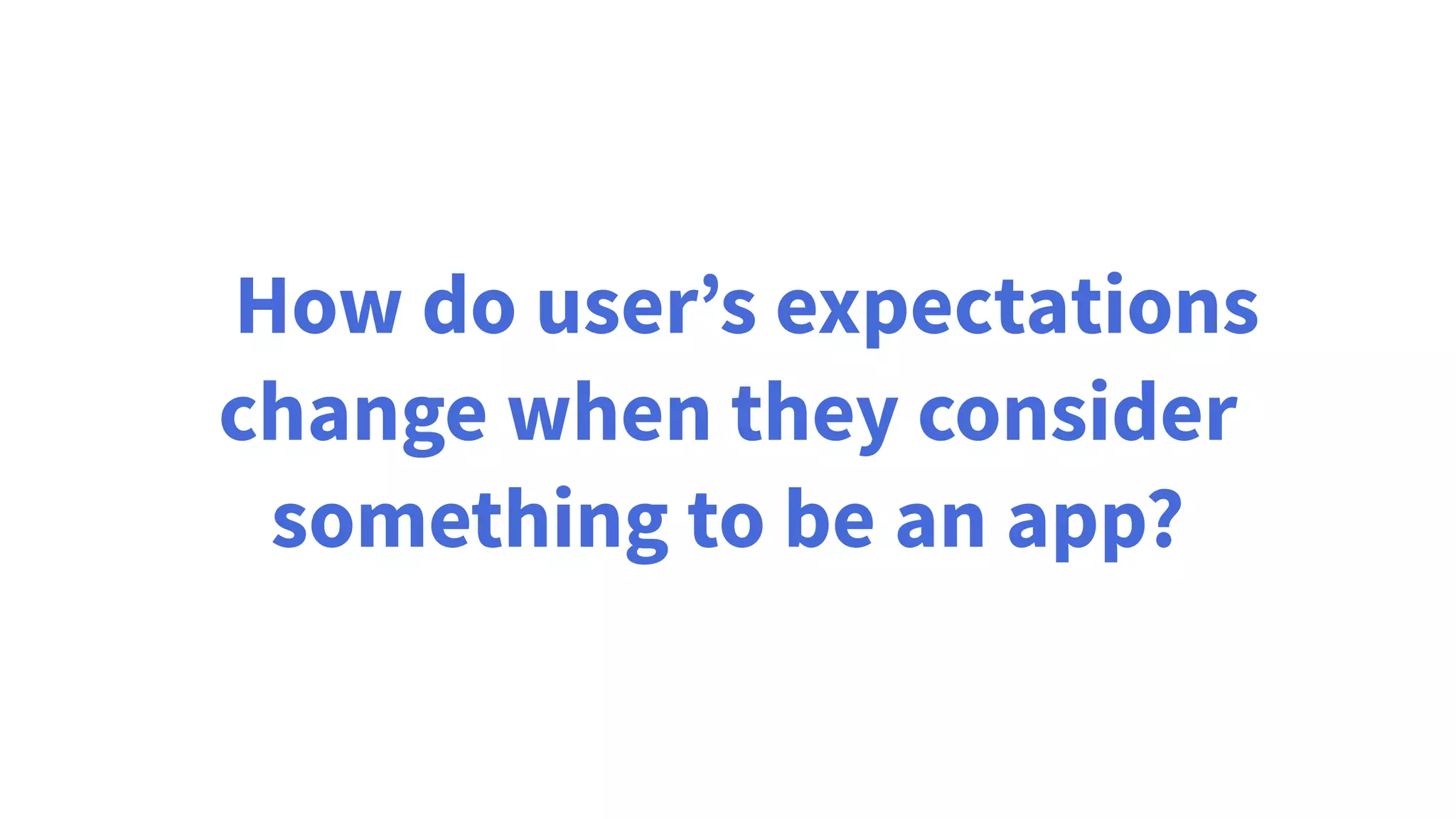 How do user’s expectations
change when they consider
something to be an app?
 
