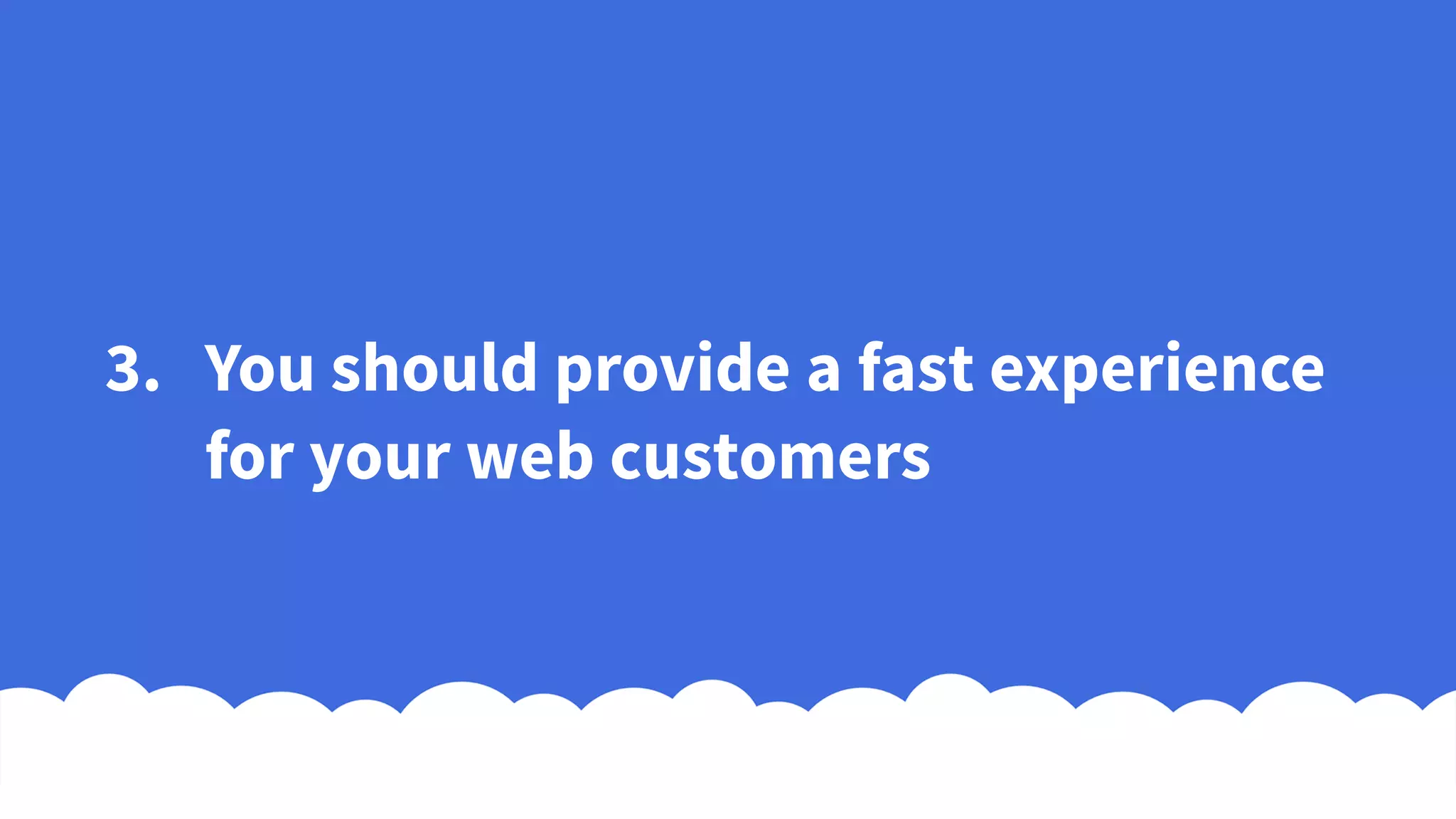 3. You should provide a fast experience
for your web customers
 