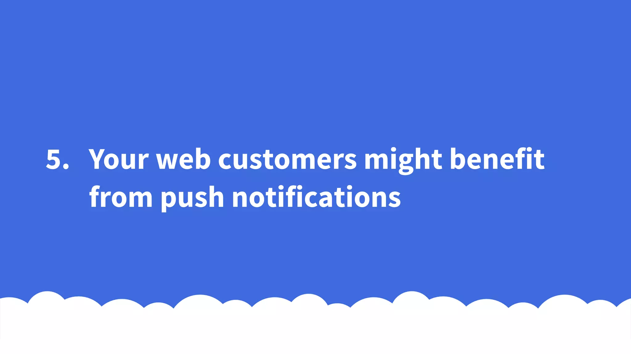 5. Your web customers might benefit
from push notifications
 