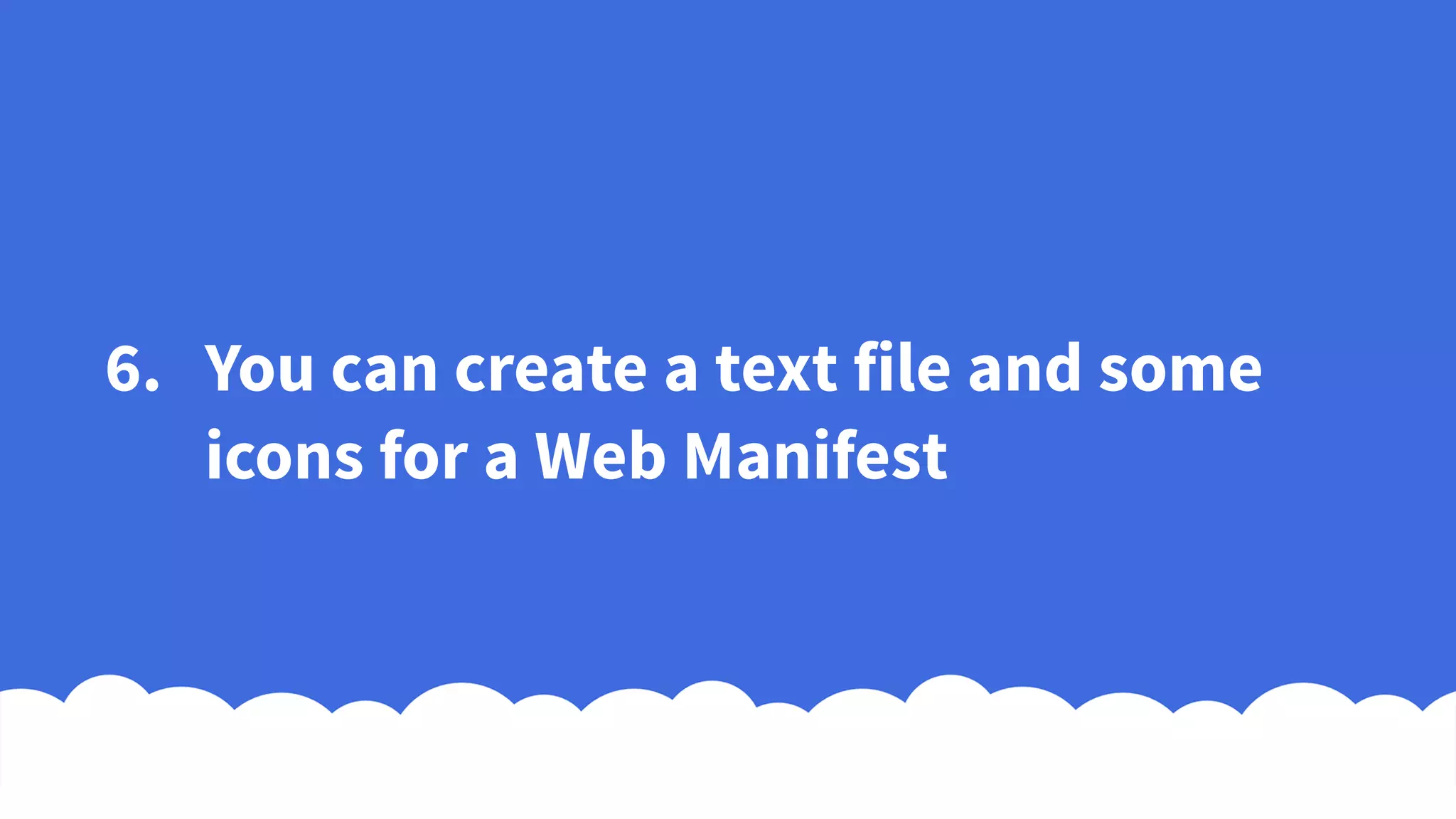 6. You can create a text file and some
icons for a Web Manifest
 