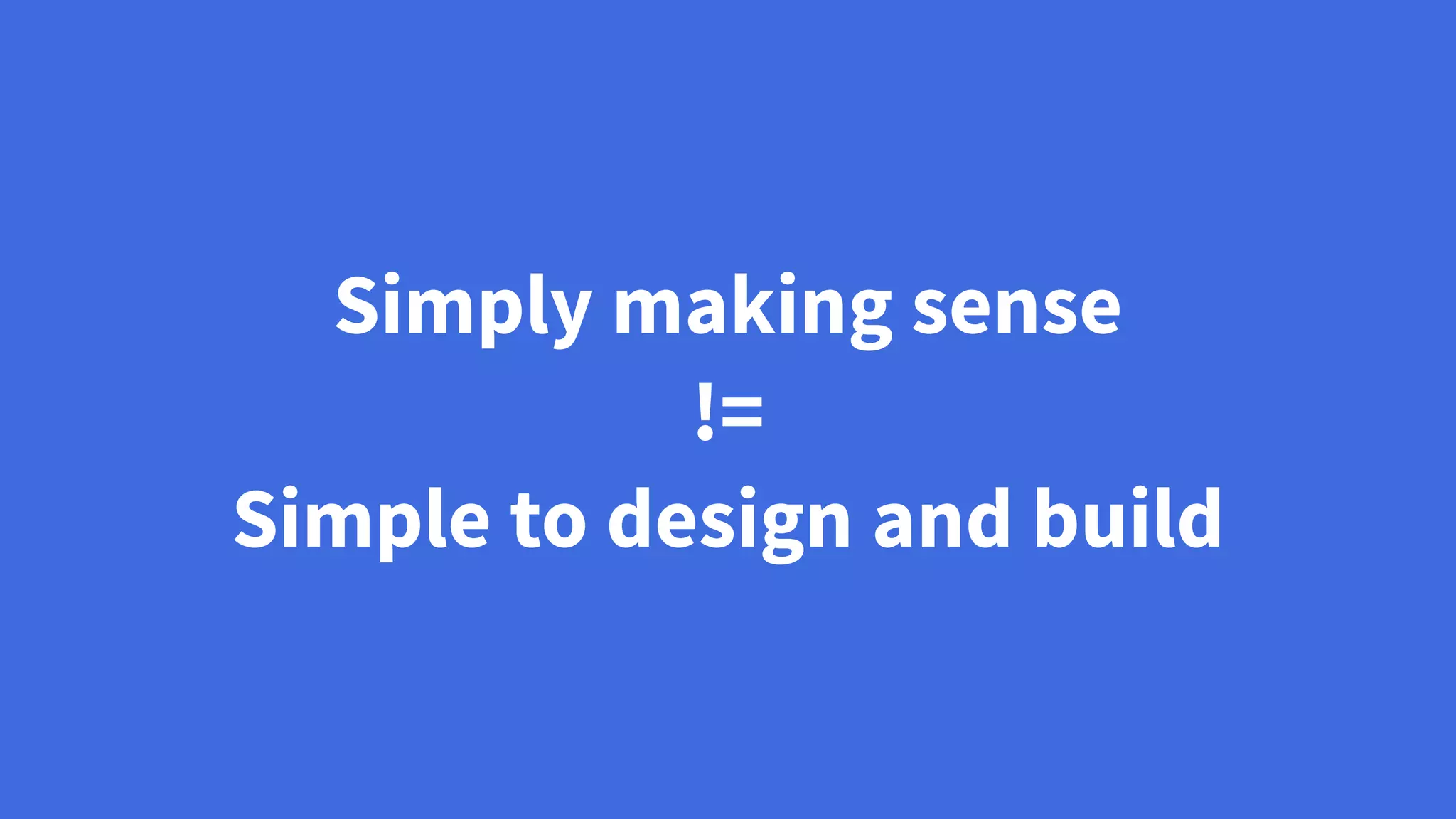 Simply making sense
!=
Simple to design and build
 