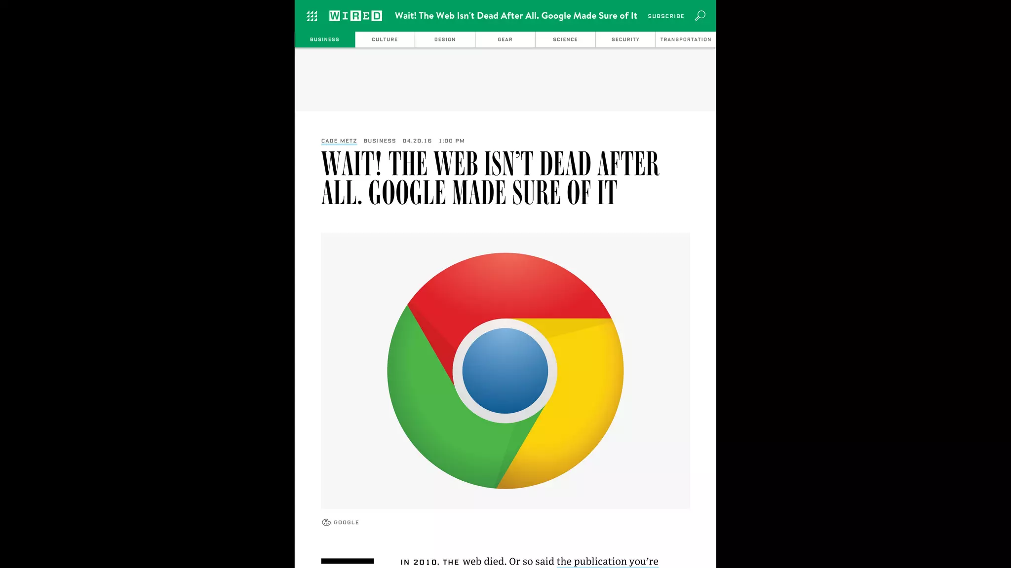 WAIT! THE WEB ISN’T DEAD AFTER
ALL. GOOGLE MADE SURE OF IT
IN 2010, THE web died. Or so said the publication you’re
CADE METZ BUSINESS 04.20.16 1:00 PM
GOOGLE
BUSINESS CULTURE DESIGN GEAR SCIENCE SECURITY TRANSPORTATION
Wait! The Web Isn't Dead After All. Google Made Sure of It SUBSCRIBE
 