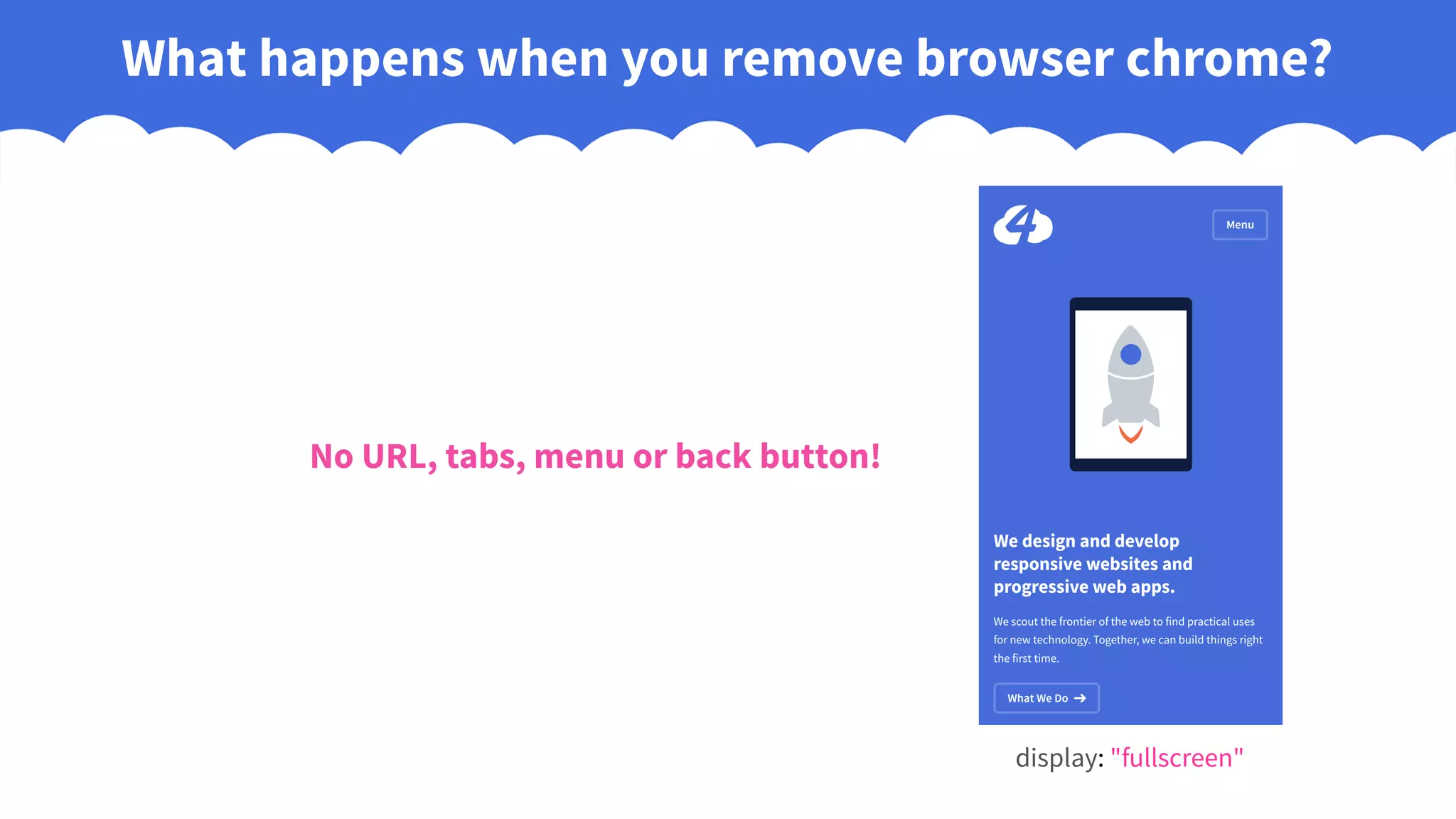 What happens when you remove browser chrome?
display: "fullscreen"
No URL, tabs, menu or back button!
 
