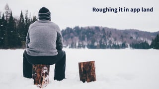 Roughing it in app land
 