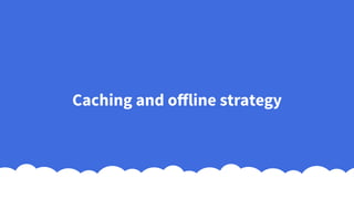 Caching and offline strategy
 