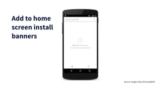 Add to home
screen install
banners
Source: Google, http://bit.ly/2ejW2Rr
 