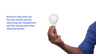 Browsers hope they can
increase install rates by
observing user engagement
and fine-tuning when they
show the banner.
 