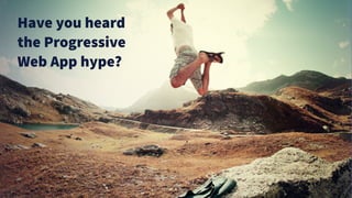 Have you heard
the Progressive
Web App hype?
 