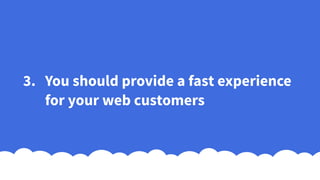 3. You should provide a fast experience
for your web customers
 
