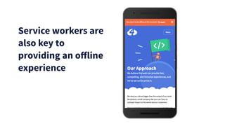 Service workers are
also key to
providing an offline
experience
 