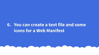 6. You can create a text file and some
icons for a Web Manifest
 