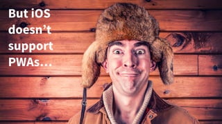 But iOS
doesn’t
support
PWAs…
 