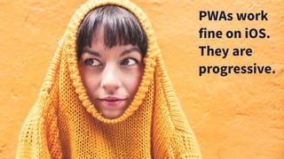 PWAs work
fine on iOS.
They are
progressive.
 