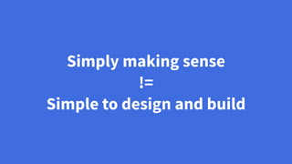 Simply making sense
!=
Simple to design and build
 