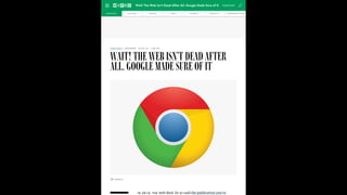 WAIT! THE WEB ISN’T DEAD AFTER
ALL. GOOGLE MADE SURE OF IT
IN 2010, THE web died. Or so said the publication you’re
CADE METZ BUSINESS 04.20.16 1:00 PM
GOOGLE
BUSINESS CULTURE DESIGN GEAR SCIENCE SECURITY TRANSPORTATION
Wait! The Web Isn't Dead After All. Google Made Sure of It SUBSCRIBE
 