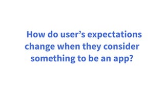 How do user’s expectations
change when they consider
something to be an app?
 