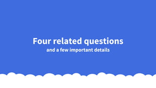 Four related questions
and a few important details
 