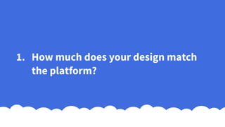 1. How much does your design match
the platform?
 