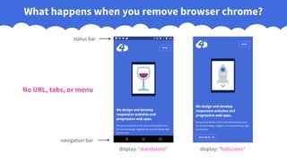What happens when you remove browser chrome?
display: "standalone" display: "fullscreen"
status bar
navigation bar
No URL, tabs, or menu
 