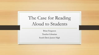 The Case for Reading
Aloud to Students
Brian Ferguson
Teacher Librarian
South Davis Junior High
 