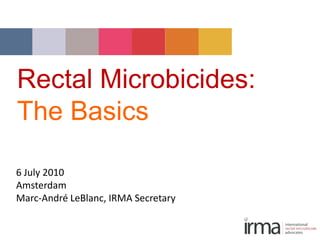 Rectal Microbicides:
The Basics
6 July 2010
Amsterdam
Marc-André LeBlanc, IRMA Secretary
 