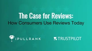 The Case for Reviews:
How Consumers Use Reviews Today
 