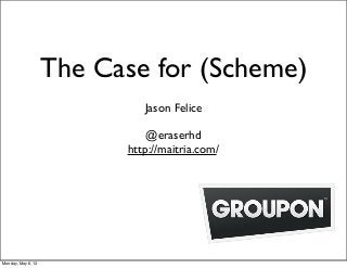 The Case for (Scheme)
Jason Felice
@eraserhd
http://maitria.com/
Monday, May 6, 13
 